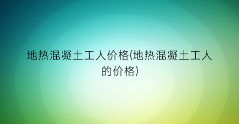 “地热混凝土工人价格(地热混凝土工人的价格)