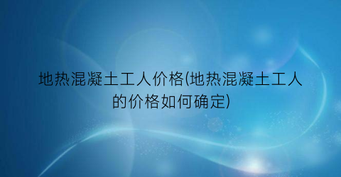 “地热混凝土工人价格(地热混凝土工人的价格如何确定)