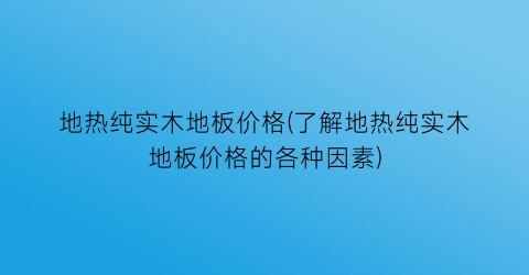 地热纯实木地板价格(了解地热纯实木地板价格的各种因素)