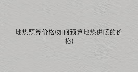 地热预算价格(如何预算地热供暖的价格)