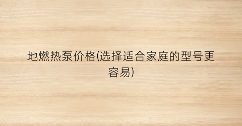 地燃热泵价格(选择适合家庭的型号更容易)