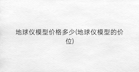 地球仪模型价格多少(地球仪模型的价位)