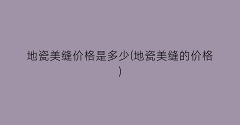 “地瓷美缝价格是多少(地瓷美缝的价格)