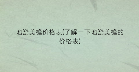 地瓷美缝价格表(了解一下地瓷美缝的价格表)