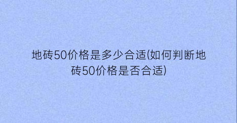 地砖50价格是多少合适(如何判断地砖50价格是否合适)