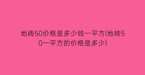 地砖50价格是多少钱一平方(地砖50一平方的价格是多少)