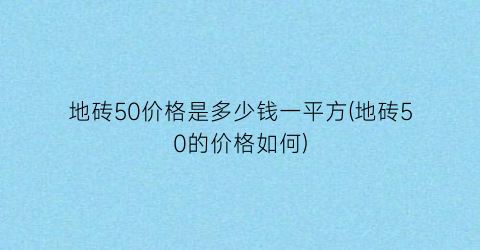 地砖50价格是多少钱一平方(地砖50的价格如何)