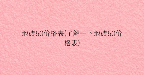 “地砖50价格表(了解一下地砖50价格表)