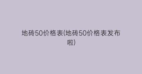 地砖50价格表(地砖50价格表发布啦)