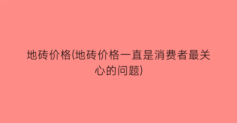 地砖价格(地砖价格一直是消费者最关心的问题)