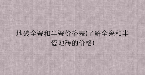 “地砖全瓷和半瓷价格表(了解全瓷和半瓷地砖的价格)