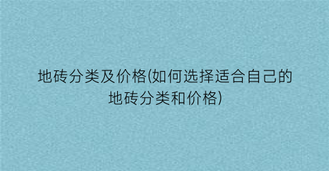 地砖分类及价格(如何选择适合自己的地砖分类和价格)