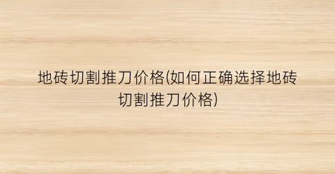 “地砖切割推刀价格(如何正确选择地砖切割推刀价格)