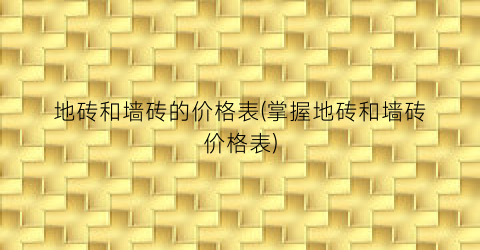 “地砖和墙砖的价格表(掌握地砖和墙砖价格表)