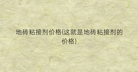 地砖粘接剂价格(这就是地砖粘接剂的价格)