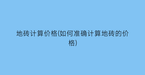 地砖计算价格(如何准确计算地砖的价格)