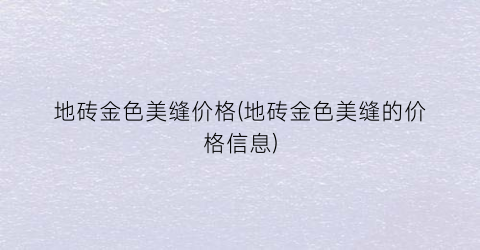 地砖金色美缝价格(地砖金色美缝的价格信息)
