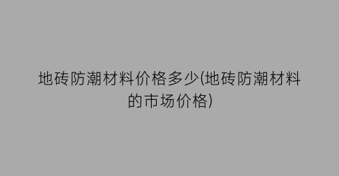 地砖防潮材料价格多少(地砖防潮材料的市场价格)