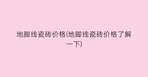 地脚线瓷砖价格(地脚线瓷砖价格了解一下)