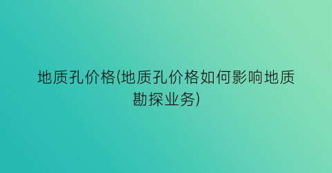 地质孔价格(地质孔价格如何影响地质勘探业务)