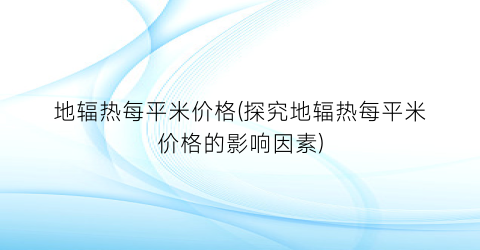 地辐热每平米价格(探究地辐热每平米价格的影响因素)
