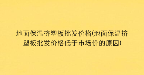 地面保温挤塑板批发价格(地面保温挤塑板批发价格低于市场价的原因)