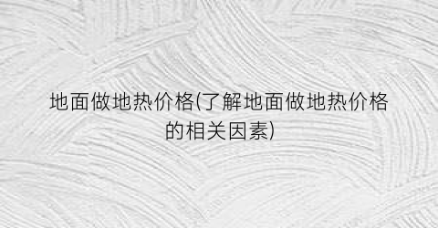 地面做地热价格(了解地面做地热价格的相关因素)