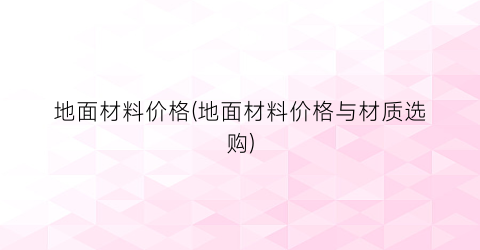地面材料价格(地面材料价格与材质选购)