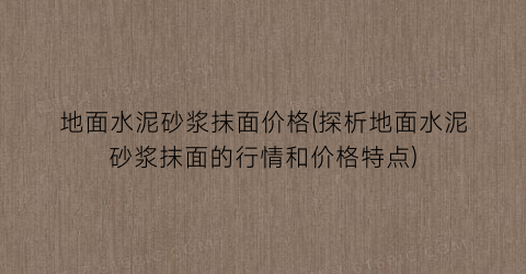 地面水泥砂浆抹面价格(探析地面水泥砂浆抹面的行情和价格特点)