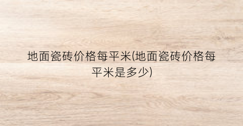 地面瓷砖价格每平米(地面瓷砖价格每平米是多少)