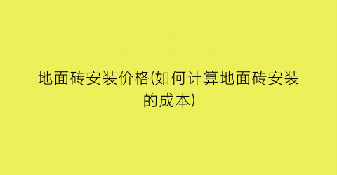 “地面砖安装价格(如何计算地面砖安装的成本)