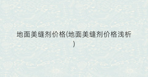 地面美缝剂价格(地面美缝剂价格浅析)