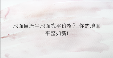 地面自流平地面找平价格(让你的地面平整如新)