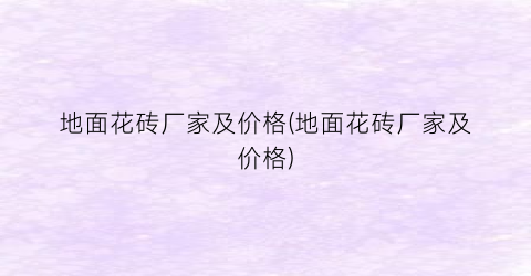 地面花砖厂家及价格(地面花砖厂家及价格)