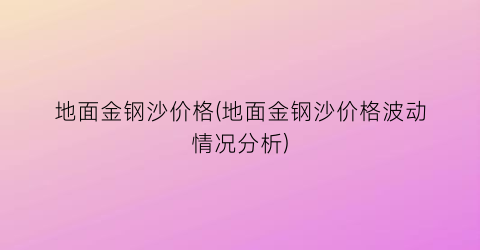 地面金钢沙价格(地面金钢沙价格波动情况分析)