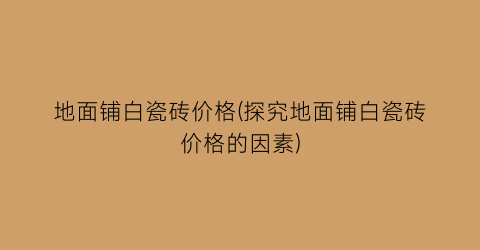 地面铺白瓷砖价格(探究地面铺白瓷砖价格的因素)