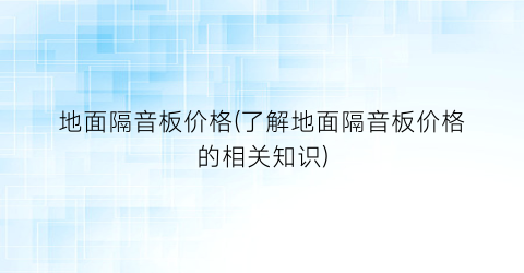 “地面隔音板价格(了解地面隔音板价格的相关知识)