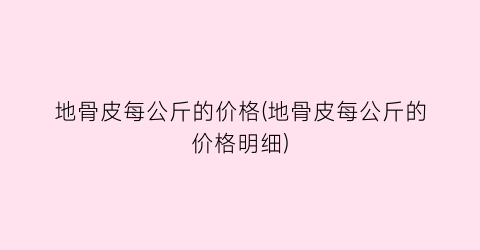 地骨皮每公斤的价格(地骨皮每公斤的价格明细)