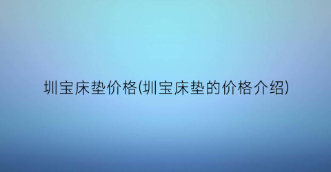 圳宝床垫价格(圳宝床垫的价格介绍)