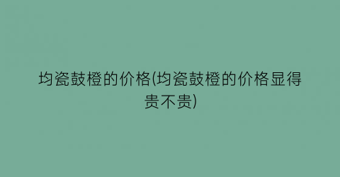 均瓷鼓橙的价格(均瓷鼓橙的价格显得贵不贵)