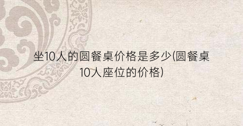坐10人的圆餐桌价格是多少(圆餐桌10人座位的价格)