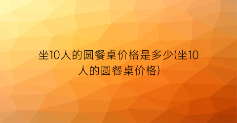 坐10人的圆餐桌价格是多少(坐10人的圆餐桌价格)