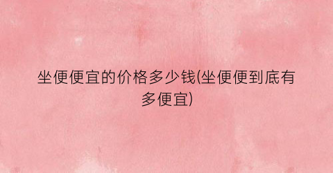坐便便宜的价格多少钱(坐便便到底有多便宜)