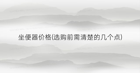 坐便器价格(选购前需清楚的几个点)