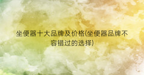 坐便器十大品牌及价格(坐便器品牌不容错过的选择)