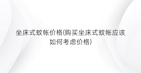 坐床式蚊帐价格(购买坐床式蚊帐应该如何考虑价格)