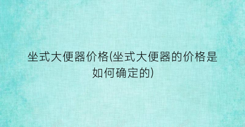 坐式大便器价格(坐式大便器的价格是如何确定的)