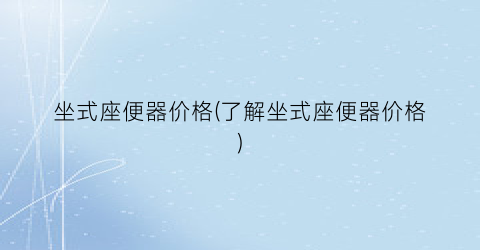 坐式座便器价格(了解坐式座便器价格)
