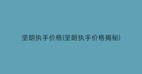 “坚朗执手价格(坚朗执手价格揭秘)