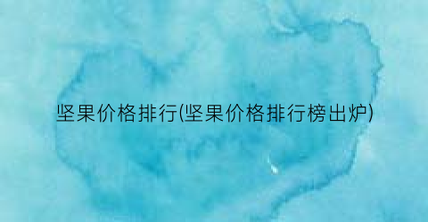 坚果价格排行(坚果价格排行榜出炉)